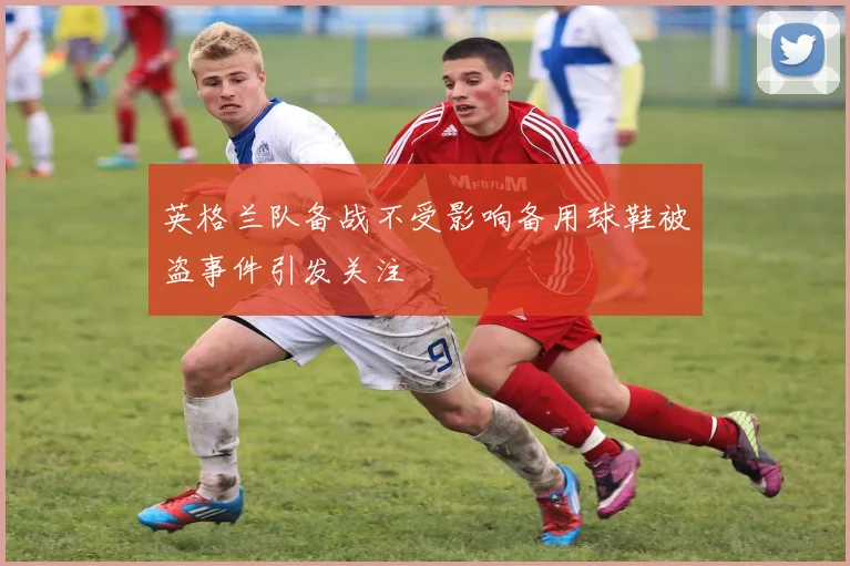 英格兰队备战不受影响备用球鞋被盗事件引发关注