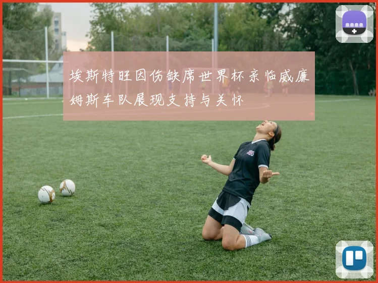 埃斯特旺因伤缺席世界杯亲临威廉姆斯车队展现支持与关怀