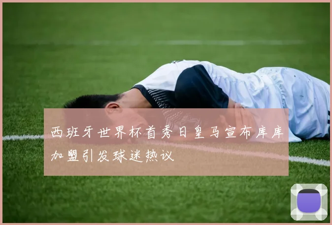 西班牙世界杯首秀日皇马宣布库库加盟引发球迷热议