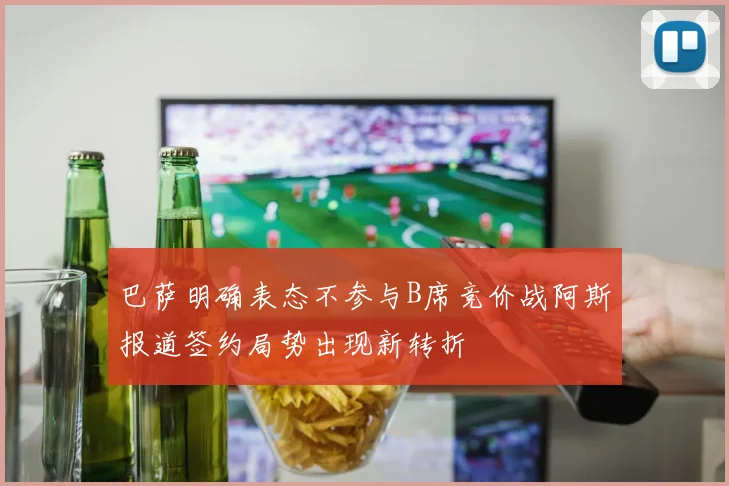 巴萨明确表态不参与B席竞价战阿斯报道签约局势出现新转折