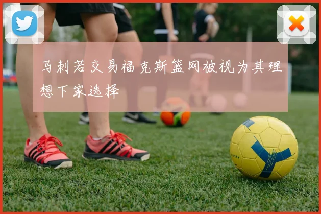 马刺若交易福克斯篮网被视为其理想下家选择