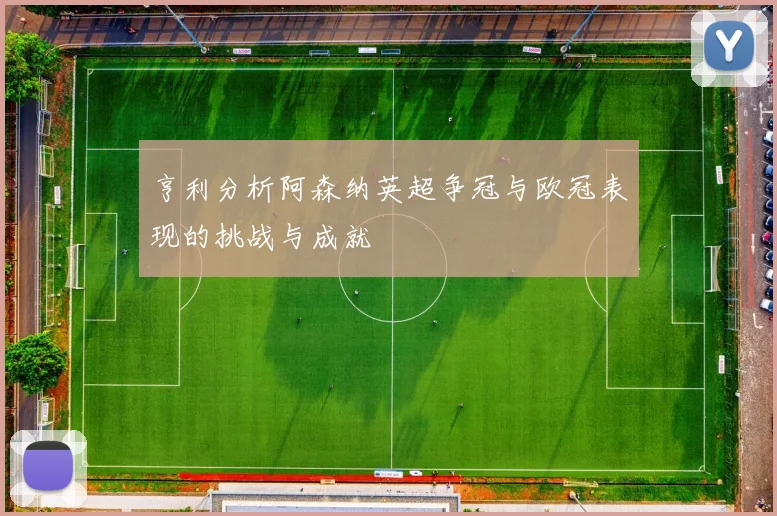 亨利分析阿森纳英超争冠与欧冠表现的挑战与成就
