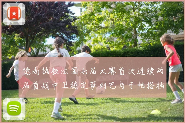 德尚执教法国七届大赛首次连续两届首战中卫稳定萨利巴与于帕搭档