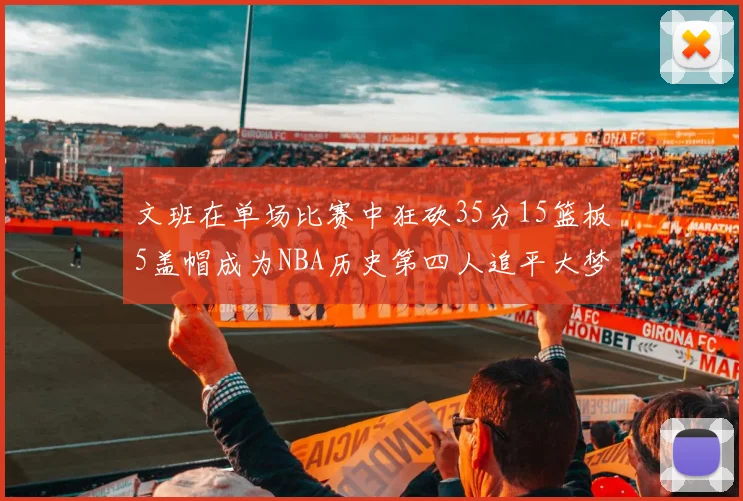 文班在单场比赛中狂砍35分15篮板5盖帽成为NBA历史第四人追平大梦鲨鱼天勾