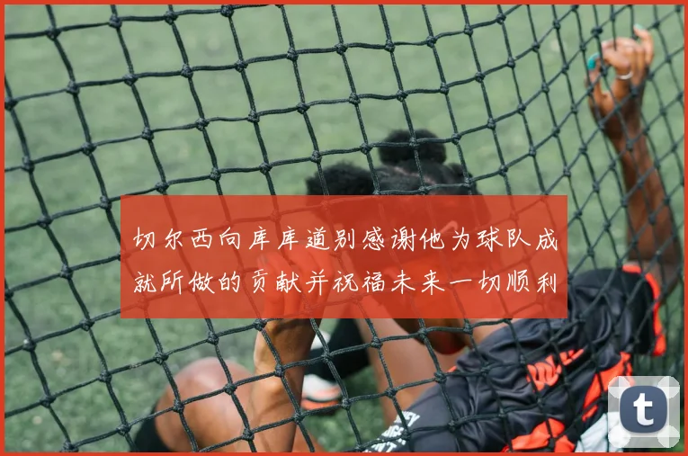 切尔西向库库道别感谢他为球队成就所做的贡献并祝福未来一切顺利