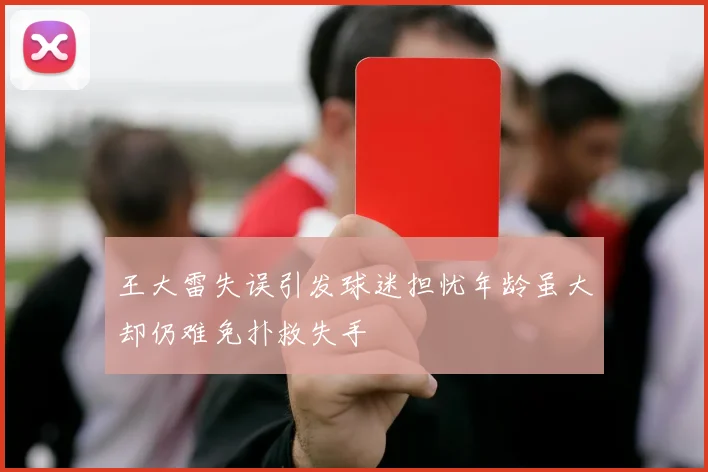 王大雷失误引发球迷担忧年龄虽大却仍难免扑救失手