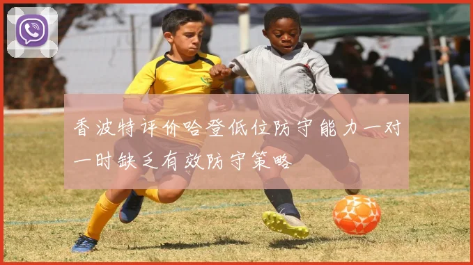 香波特评价哈登低位防守能力一对一时缺乏有效防守策略