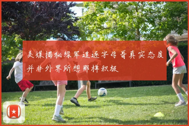 美媒揭秘绿军追逐字母哥真实态度并非外界所想那样积极