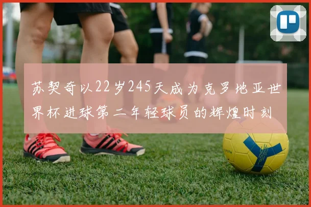 苏契奇以22岁245天成为克罗地亚世界杯进球第二年轻球员的辉煌时刻