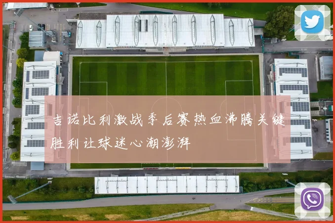 吉诺比利激战季后赛热血沸腾关键胜利让球迷心潮澎湃