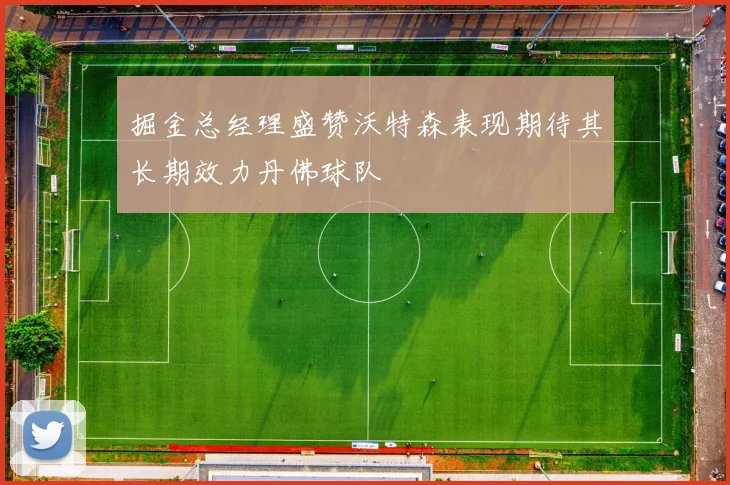 掘金总经理盛赞沃特森表现期待其长期效力丹佛球队