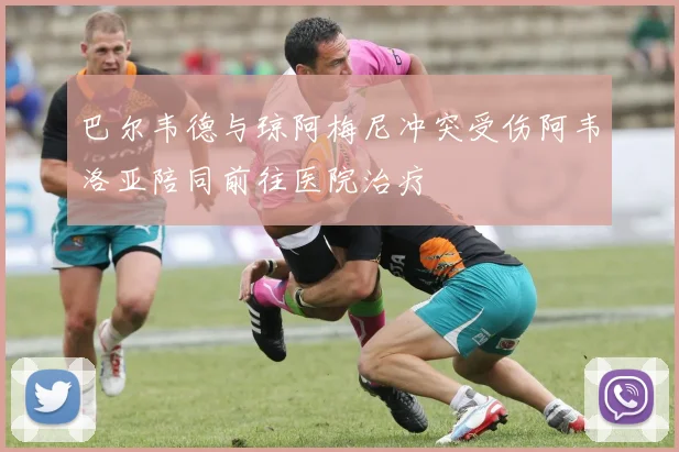 巴尔韦德与琼阿梅尼冲突受伤阿韦洛亚陪同前往医院治疗