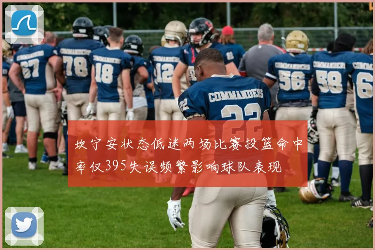 坎宁安状态低迷两场比赛投篮命中率仅395失误频繁影响球队表现