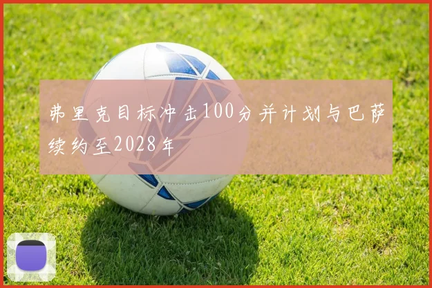 弗里克目标冲击100分并计划与巴萨续约至2028年