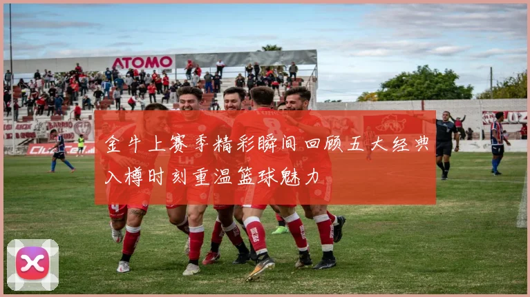 金牛上赛季精彩瞬间回顾五大经典入樽时刻重温篮球魅力