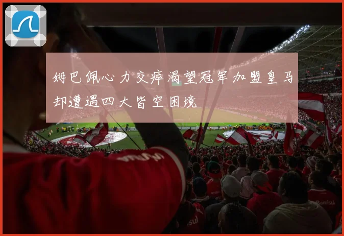 姆巴佩心力交瘁渴望冠军加盟皇马却遭遇四大皆空困境