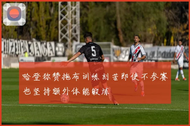 哈登称赞拖布训练刻苦即使不参赛也坚持额外体能锻炼
