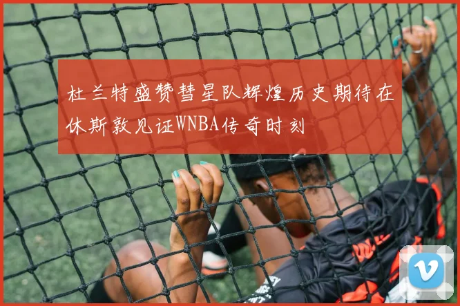 杜兰特盛赞彗星队辉煌历史期待在休斯敦见证WNBA传奇时刻