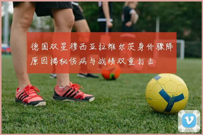 德国双星穆西亚拉维尔茨身价骤降原因揭秘伤病与战绩双重打击