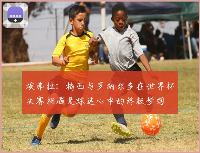 埃弗拉：梅西与罗纳尔多在世界杯决赛相遇是球迷心中的终极梦想