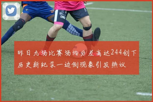 昨日九场比赛场均分差高达244创下历史新纪录一边倒现象引发热议