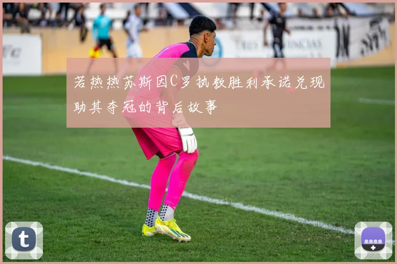 若热热苏斯因C罗执教胜利承诺兑现助其夺冠的背后故事