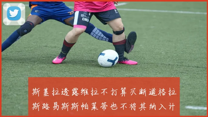 斯基拉透露维拉不打算买断道格拉斯路易斯斯帕莱蒂也不将其纳入计划
