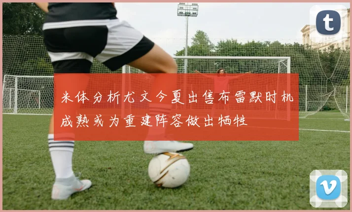 米体分析尤文今夏出售布雷默时机成熟或为重建阵容做出牺牲